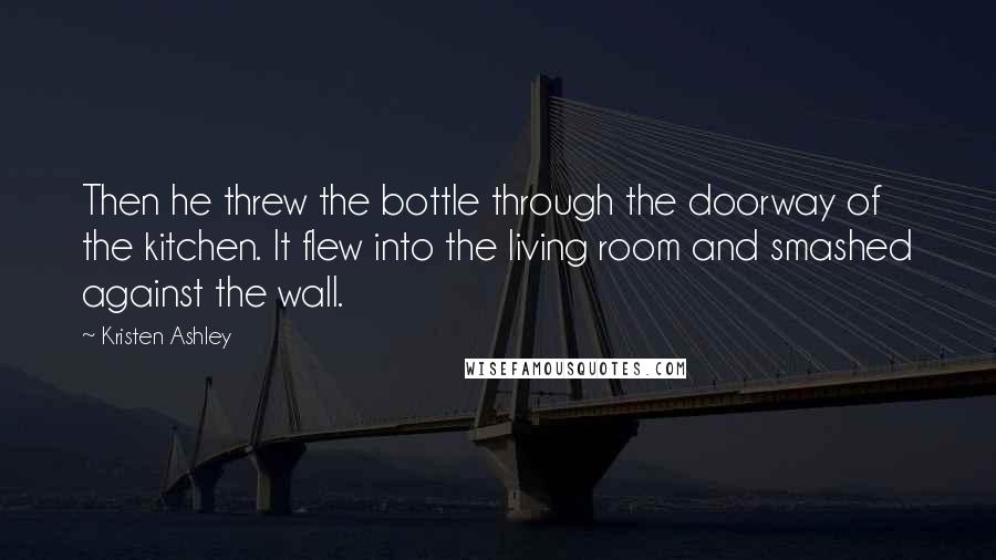 Kristen Ashley Quotes: Then he threw the bottle through the doorway of the kitchen. It flew into the living room and smashed against the wall.