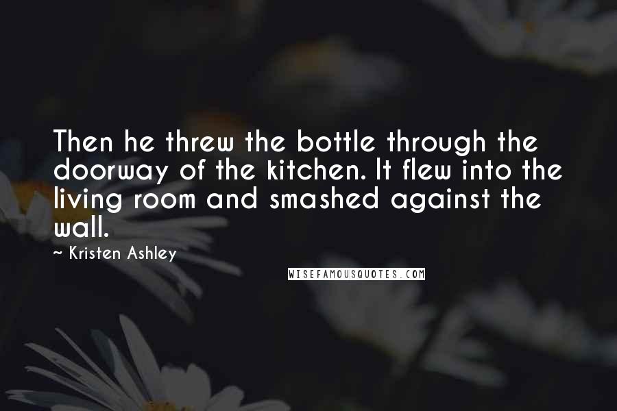 Kristen Ashley Quotes: Then he threw the bottle through the doorway of the kitchen. It flew into the living room and smashed against the wall.