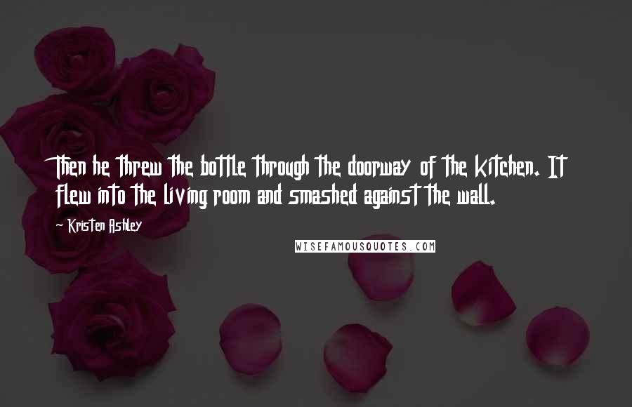 Kristen Ashley Quotes: Then he threw the bottle through the doorway of the kitchen. It flew into the living room and smashed against the wall.