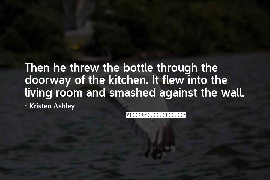 Kristen Ashley Quotes: Then he threw the bottle through the doorway of the kitchen. It flew into the living room and smashed against the wall.