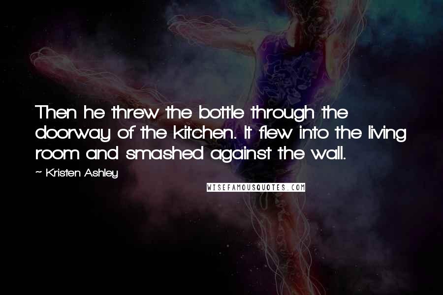 Kristen Ashley Quotes: Then he threw the bottle through the doorway of the kitchen. It flew into the living room and smashed against the wall.