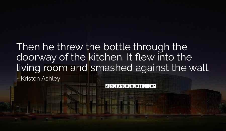 Kristen Ashley Quotes: Then he threw the bottle through the doorway of the kitchen. It flew into the living room and smashed against the wall.