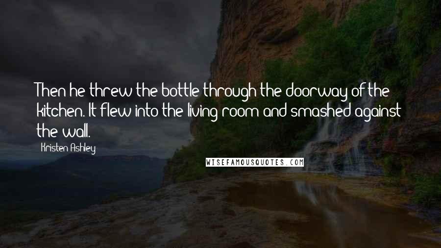 Kristen Ashley Quotes: Then he threw the bottle through the doorway of the kitchen. It flew into the living room and smashed against the wall.