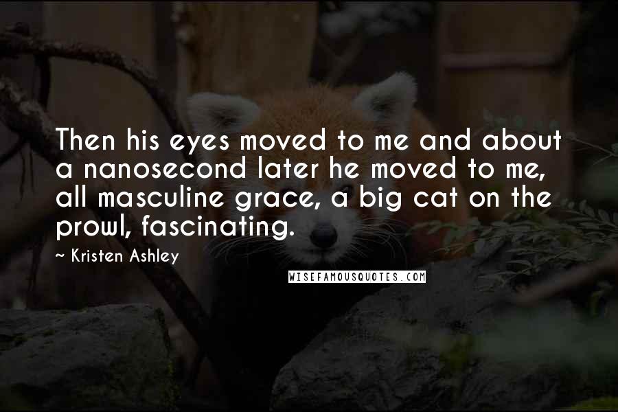 Kristen Ashley Quotes: Then his eyes moved to me and about a nanosecond later he moved to me, all masculine grace, a big cat on the prowl, fascinating.