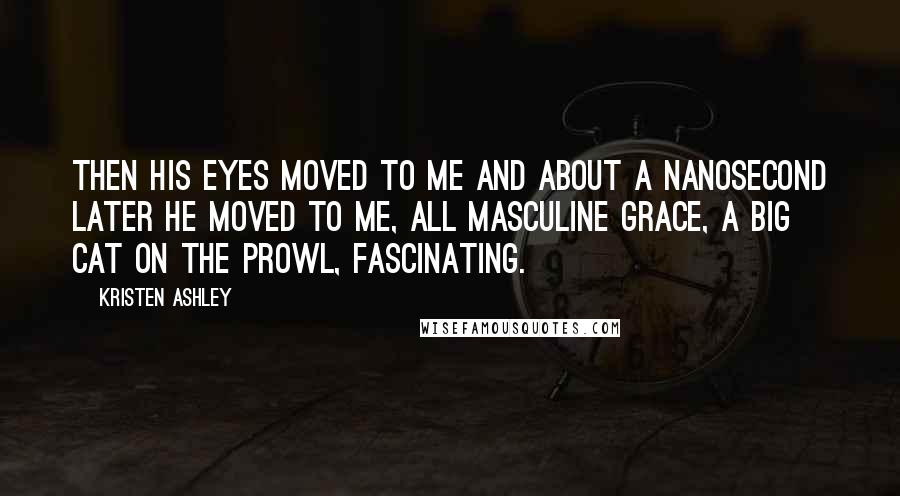 Kristen Ashley Quotes: Then his eyes moved to me and about a nanosecond later he moved to me, all masculine grace, a big cat on the prowl, fascinating.