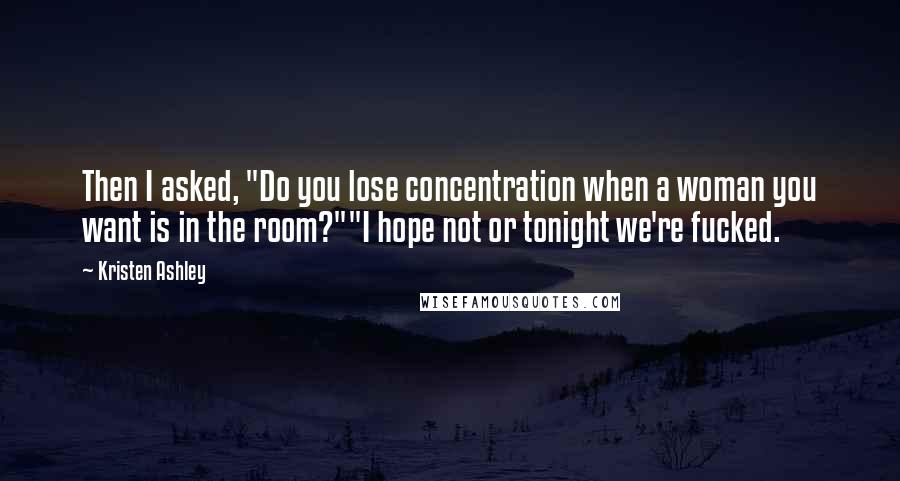 Kristen Ashley Quotes: Then I asked, "Do you lose concentration when a woman you want is in the room?""I hope not or tonight we're fucked.