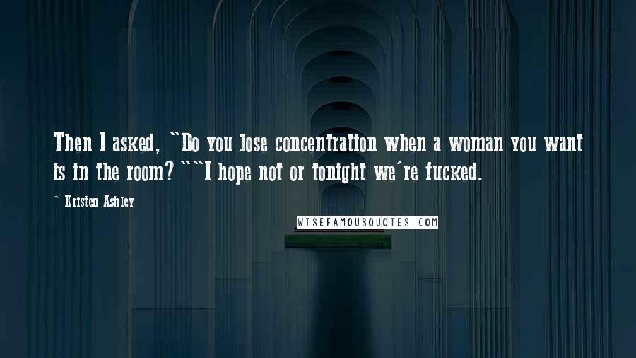 Kristen Ashley Quotes: Then I asked, "Do you lose concentration when a woman you want is in the room?""I hope not or tonight we're fucked.