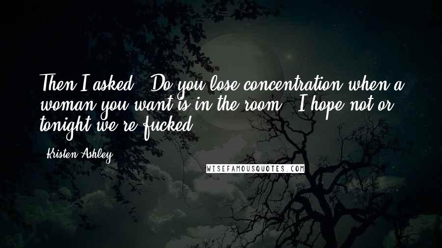 Kristen Ashley Quotes: Then I asked, "Do you lose concentration when a woman you want is in the room?""I hope not or tonight we're fucked.