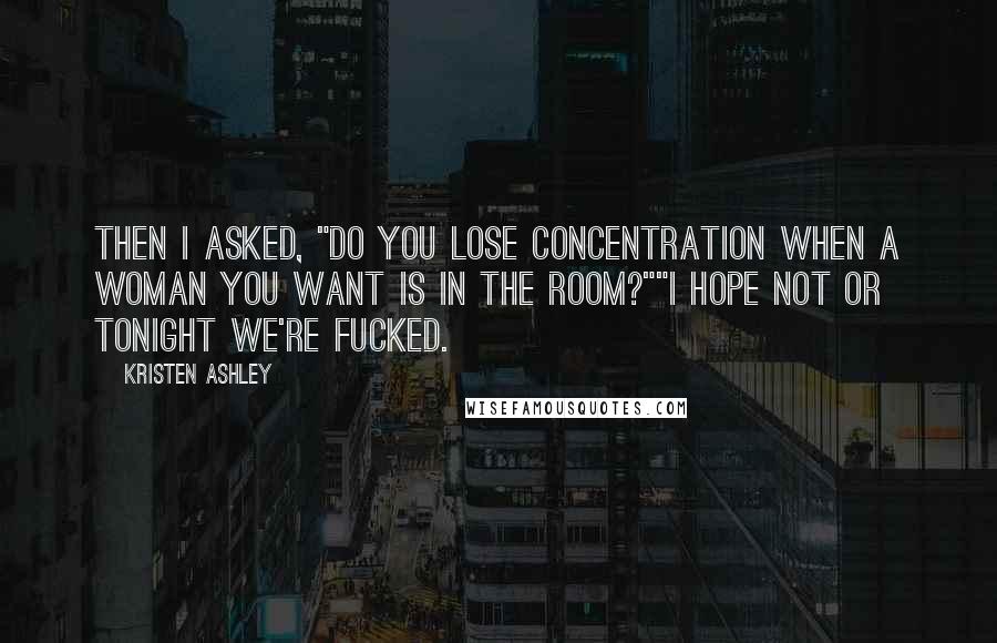 Kristen Ashley Quotes: Then I asked, "Do you lose concentration when a woman you want is in the room?""I hope not or tonight we're fucked.