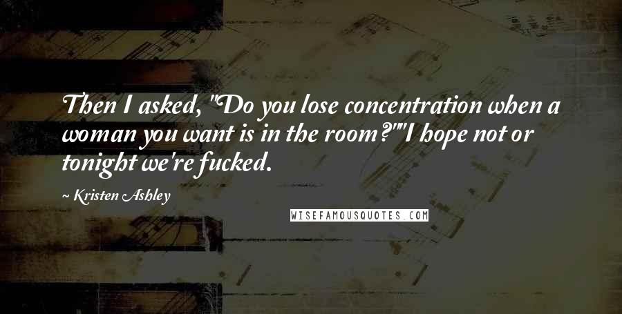 Kristen Ashley Quotes: Then I asked, "Do you lose concentration when a woman you want is in the room?""I hope not or tonight we're fucked.