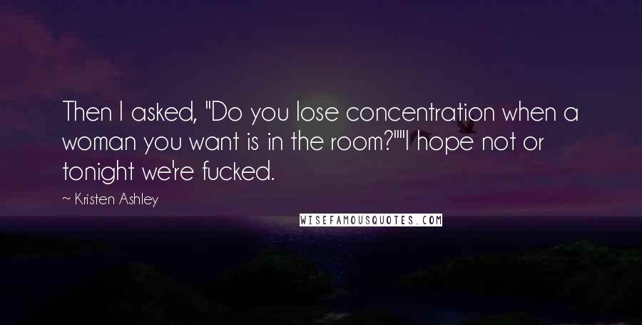 Kristen Ashley Quotes: Then I asked, "Do you lose concentration when a woman you want is in the room?""I hope not or tonight we're fucked.