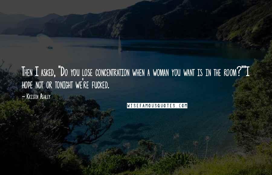 Kristen Ashley Quotes: Then I asked, "Do you lose concentration when a woman you want is in the room?""I hope not or tonight we're fucked.