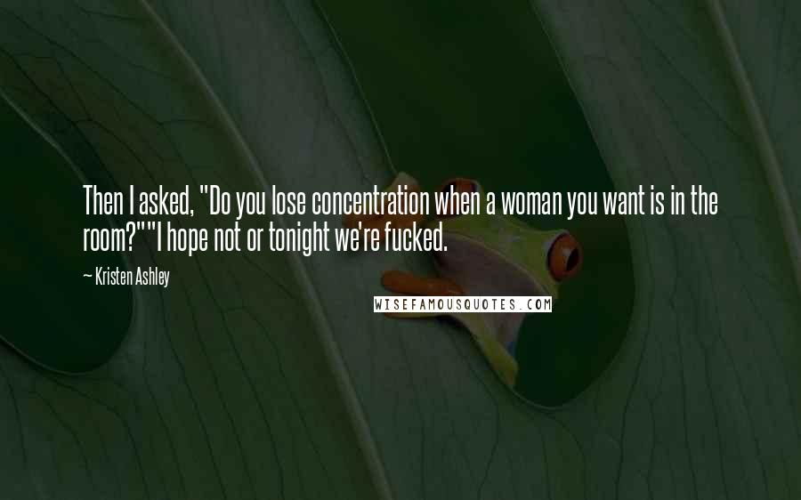 Kristen Ashley Quotes: Then I asked, "Do you lose concentration when a woman you want is in the room?""I hope not or tonight we're fucked.