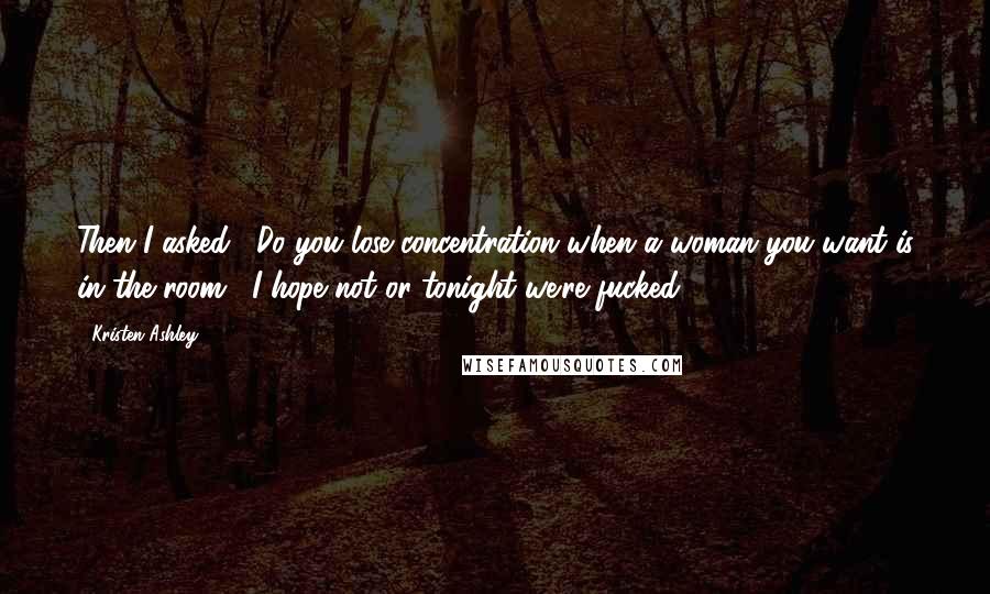 Kristen Ashley Quotes: Then I asked, "Do you lose concentration when a woman you want is in the room?""I hope not or tonight we're fucked.