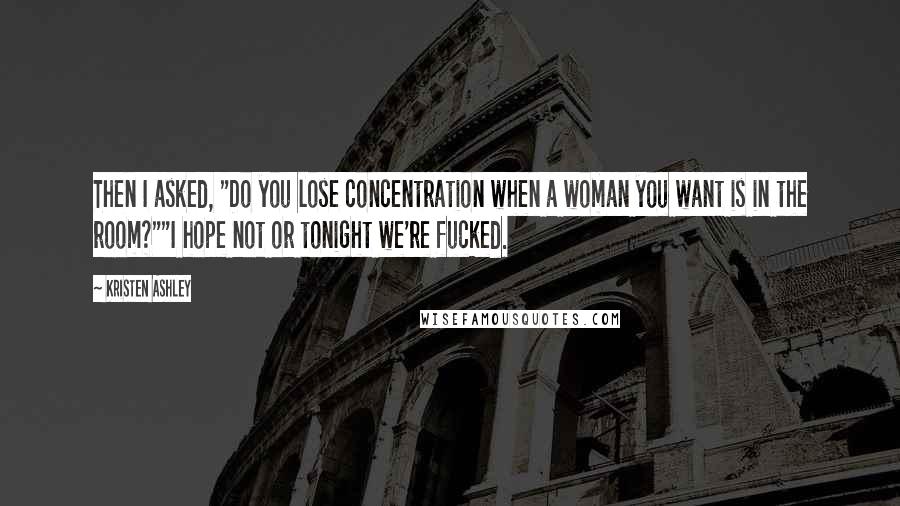 Kristen Ashley Quotes: Then I asked, "Do you lose concentration when a woman you want is in the room?""I hope not or tonight we're fucked.