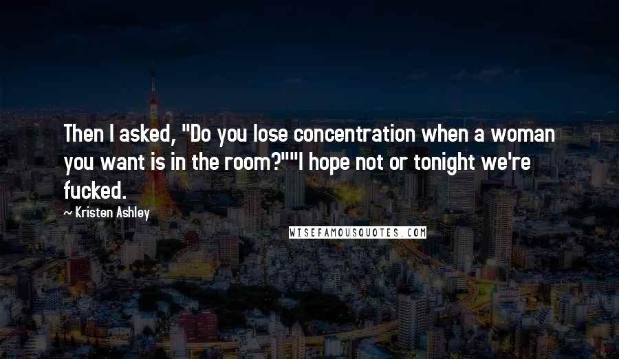 Kristen Ashley Quotes: Then I asked, "Do you lose concentration when a woman you want is in the room?""I hope not or tonight we're fucked.