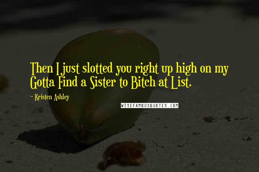 Kristen Ashley Quotes: Then I just slotted you right up high on my Gotta Find a Sister to Bitch at List.