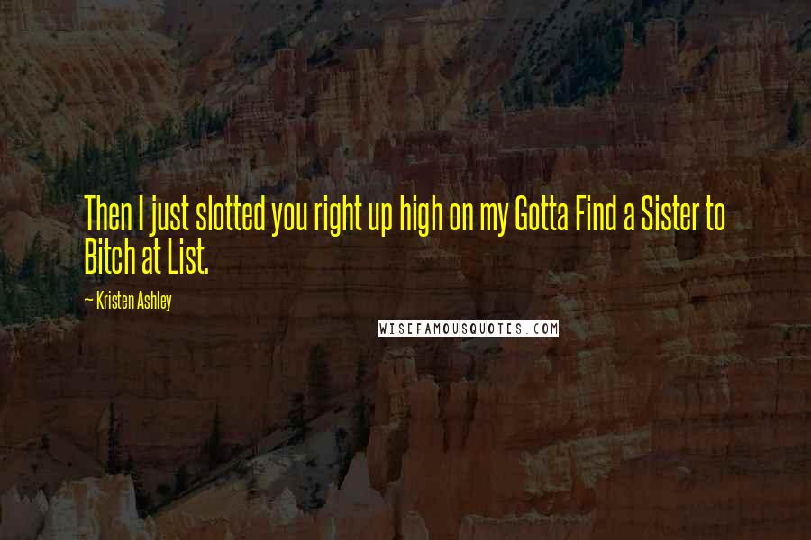Kristen Ashley Quotes: Then I just slotted you right up high on my Gotta Find a Sister to Bitch at List.