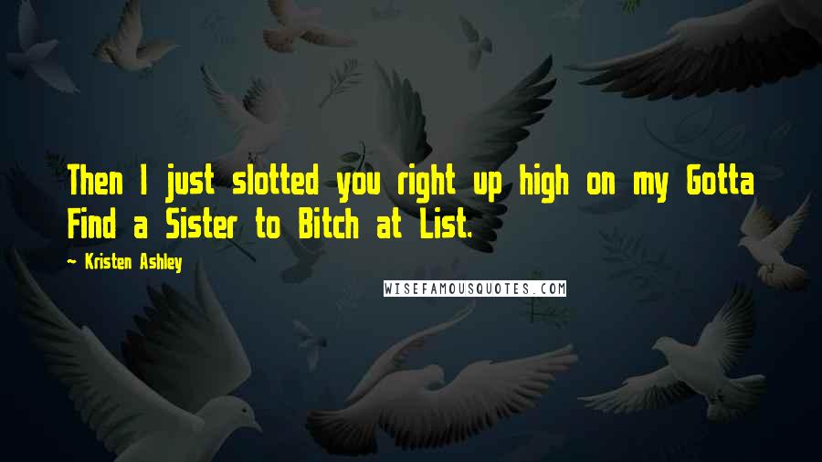 Kristen Ashley Quotes: Then I just slotted you right up high on my Gotta Find a Sister to Bitch at List.