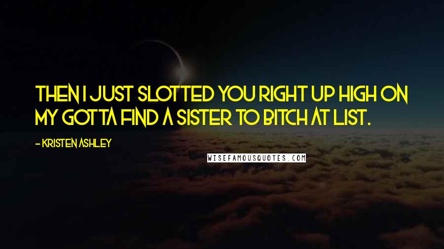 Kristen Ashley Quotes: Then I just slotted you right up high on my Gotta Find a Sister to Bitch at List.