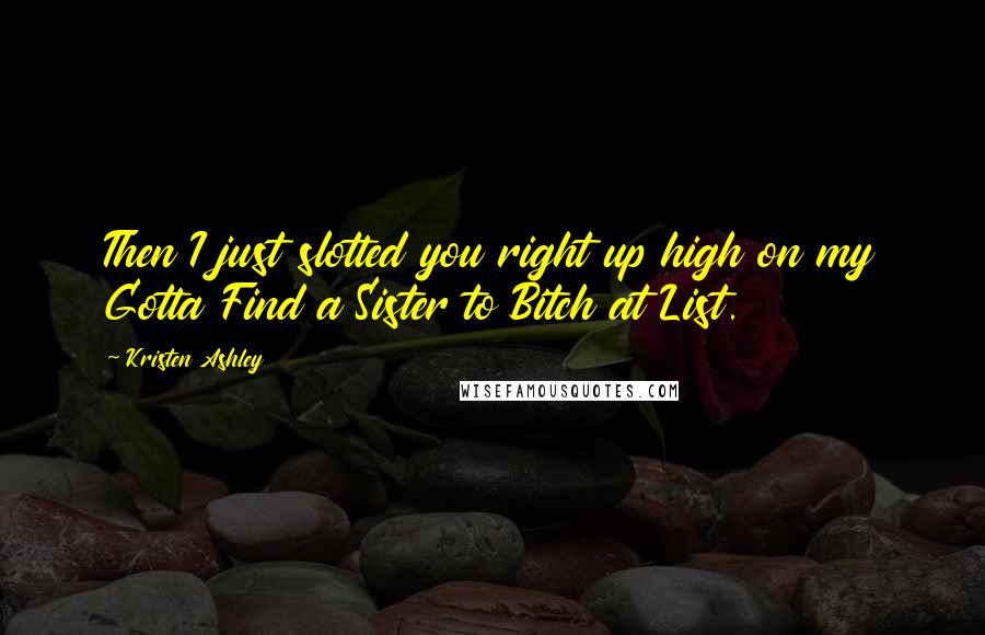 Kristen Ashley Quotes: Then I just slotted you right up high on my Gotta Find a Sister to Bitch at List.