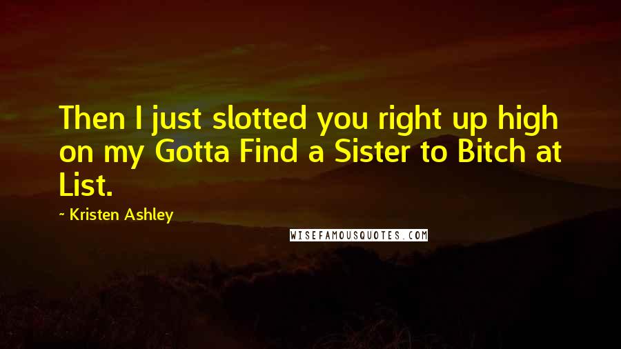 Kristen Ashley Quotes: Then I just slotted you right up high on my Gotta Find a Sister to Bitch at List.