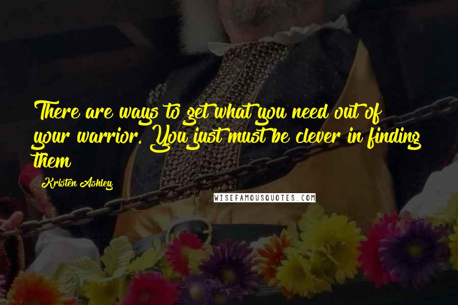 Kristen Ashley Quotes: There are ways to get what you need out of your warrior. You just must be clever in finding them