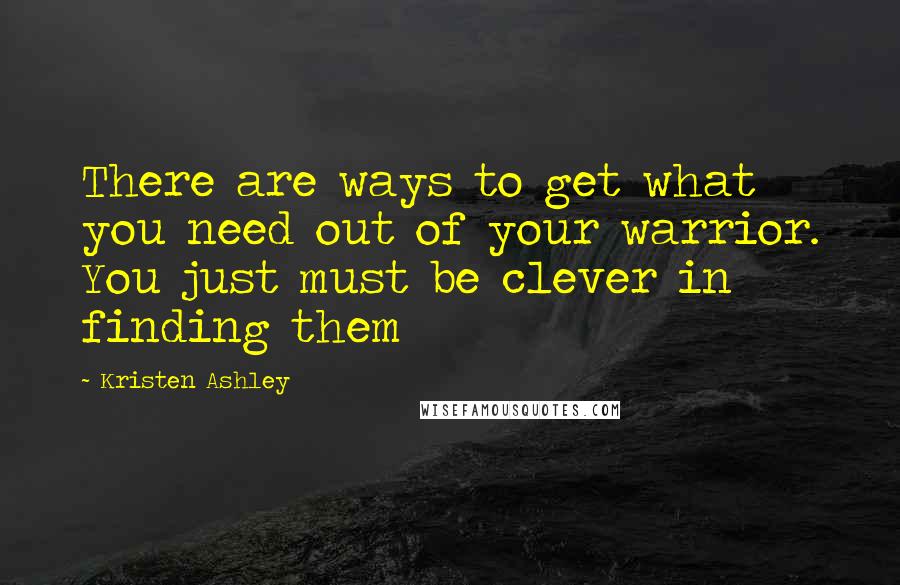 Kristen Ashley Quotes: There are ways to get what you need out of your warrior. You just must be clever in finding them