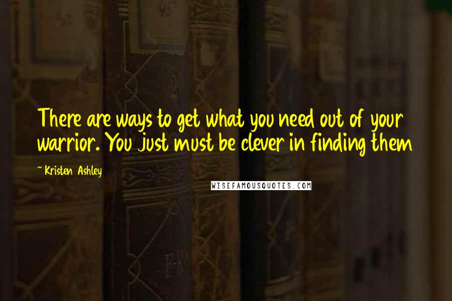 Kristen Ashley Quotes: There are ways to get what you need out of your warrior. You just must be clever in finding them