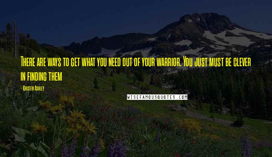 Kristen Ashley Quotes: There are ways to get what you need out of your warrior. You just must be clever in finding them