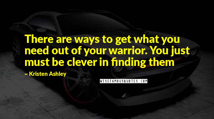 Kristen Ashley Quotes: There are ways to get what you need out of your warrior. You just must be clever in finding them