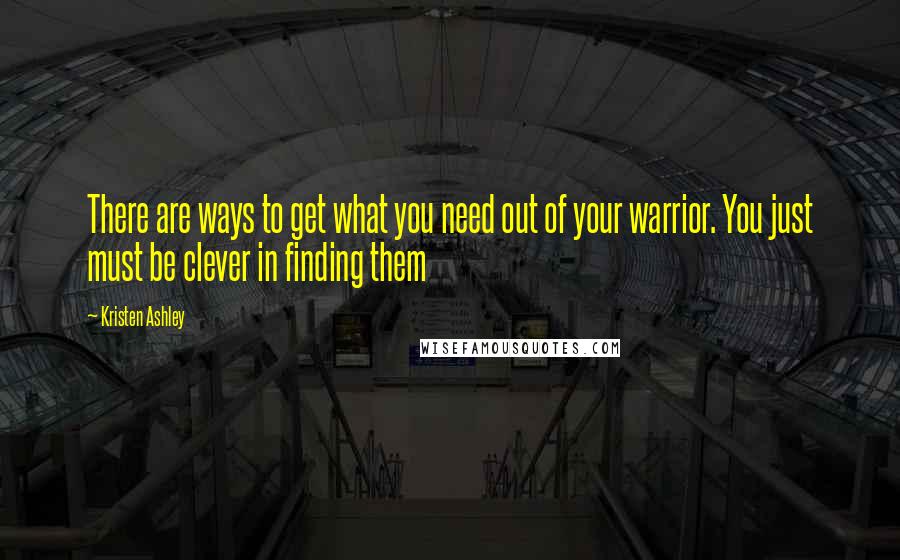 Kristen Ashley Quotes: There are ways to get what you need out of your warrior. You just must be clever in finding them