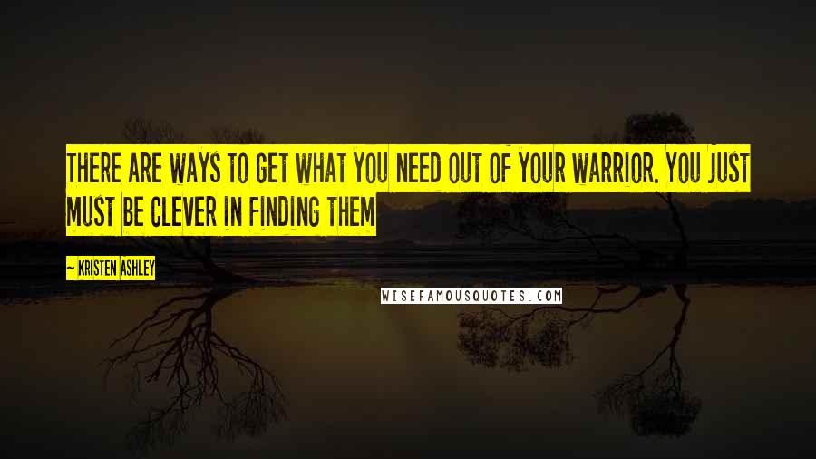 Kristen Ashley Quotes: There are ways to get what you need out of your warrior. You just must be clever in finding them