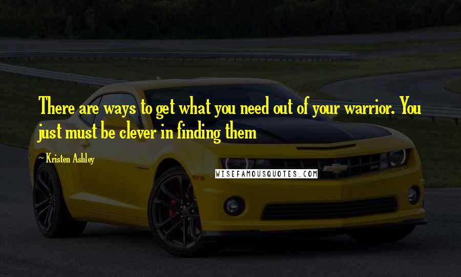 Kristen Ashley Quotes: There are ways to get what you need out of your warrior. You just must be clever in finding them