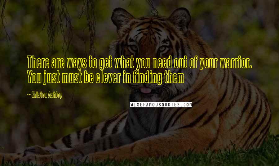 Kristen Ashley Quotes: There are ways to get what you need out of your warrior. You just must be clever in finding them