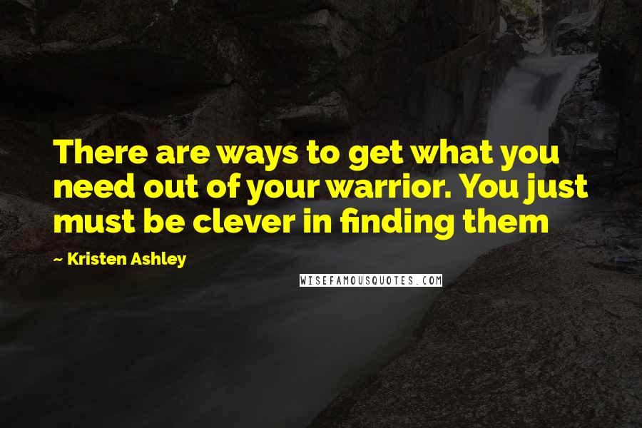 Kristen Ashley Quotes: There are ways to get what you need out of your warrior. You just must be clever in finding them