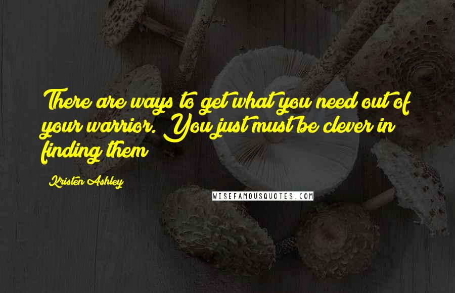 Kristen Ashley Quotes: There are ways to get what you need out of your warrior. You just must be clever in finding them