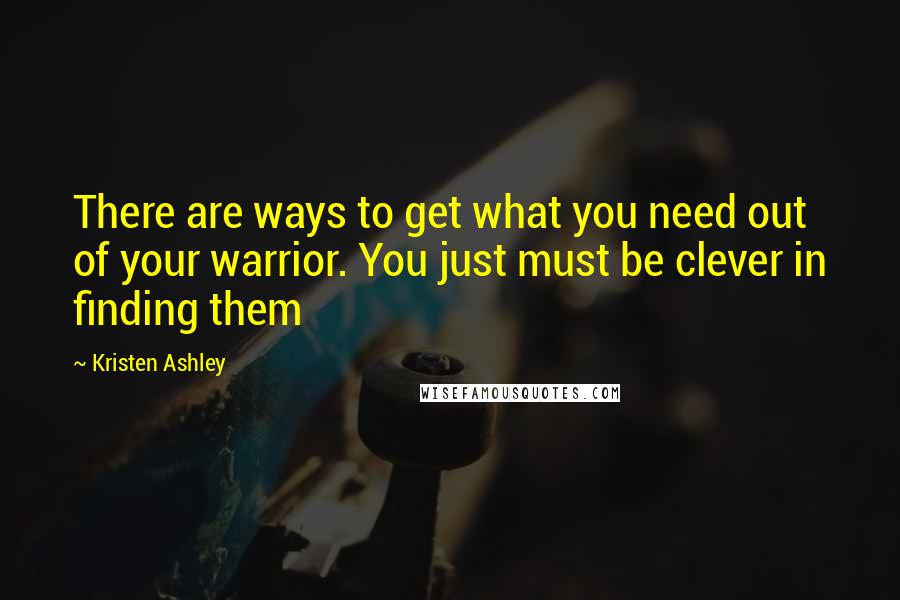 Kristen Ashley Quotes: There are ways to get what you need out of your warrior. You just must be clever in finding them