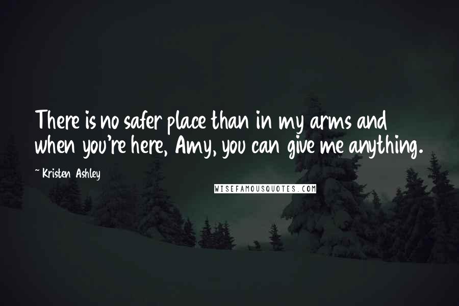 Kristen Ashley Quotes: There is no safer place than in my arms and when you're here, Amy, you can give me anything.
