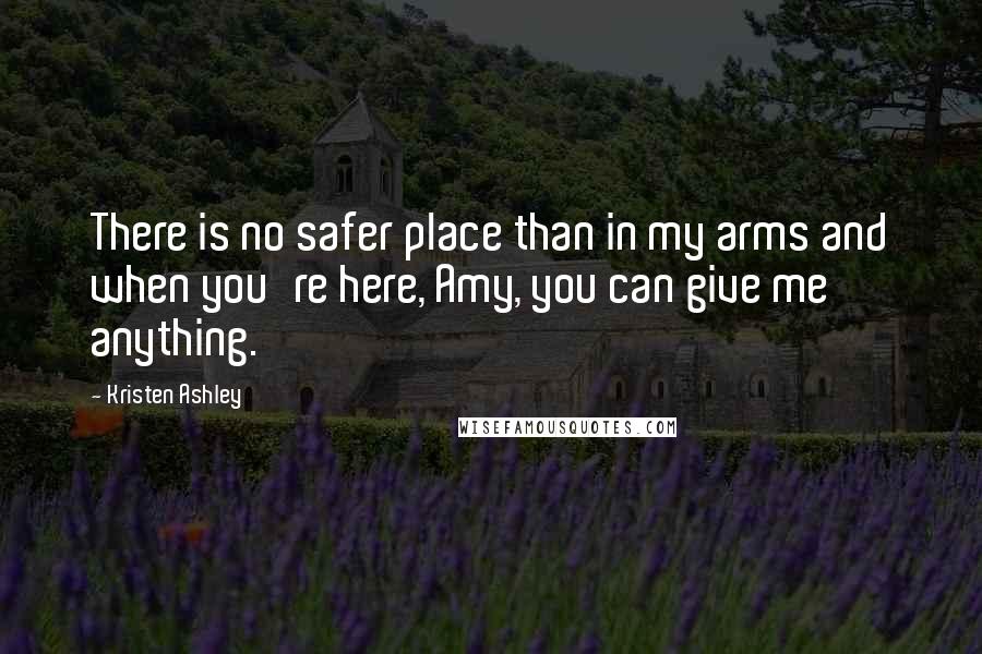 Kristen Ashley Quotes: There is no safer place than in my arms and when you're here, Amy, you can give me anything.