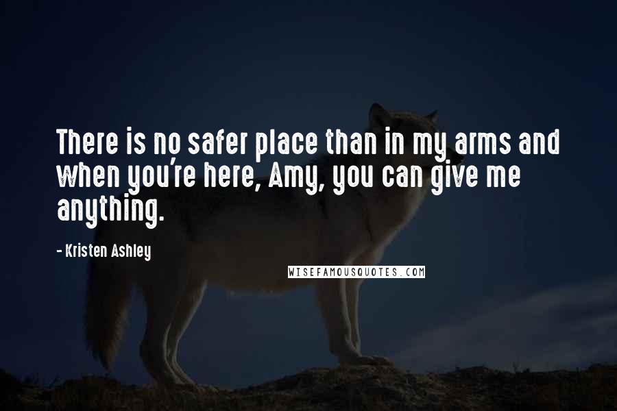 Kristen Ashley Quotes: There is no safer place than in my arms and when you're here, Amy, you can give me anything.