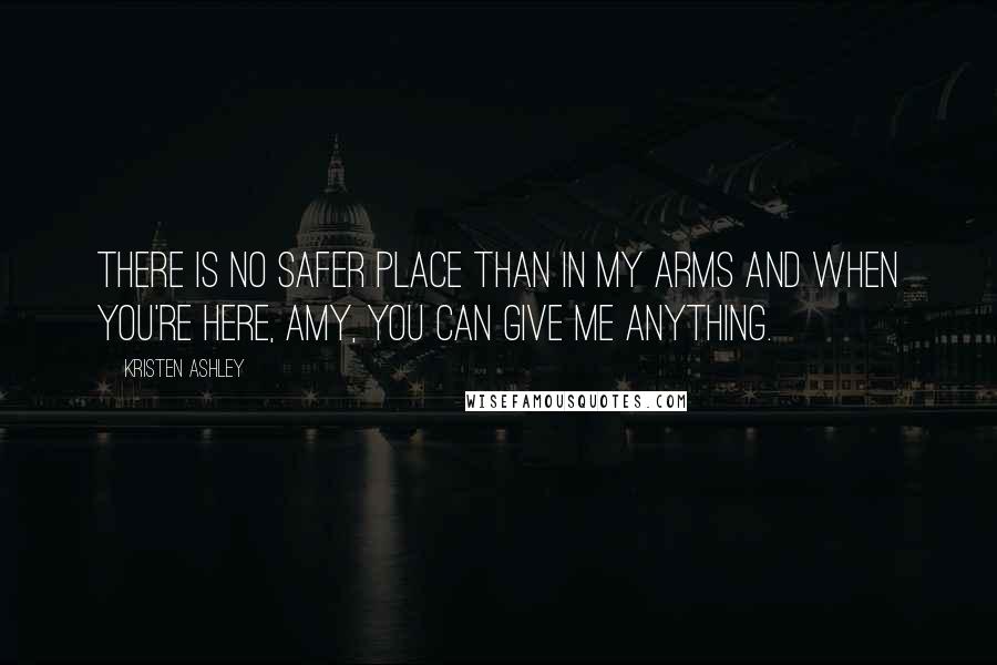 Kristen Ashley Quotes: There is no safer place than in my arms and when you're here, Amy, you can give me anything.