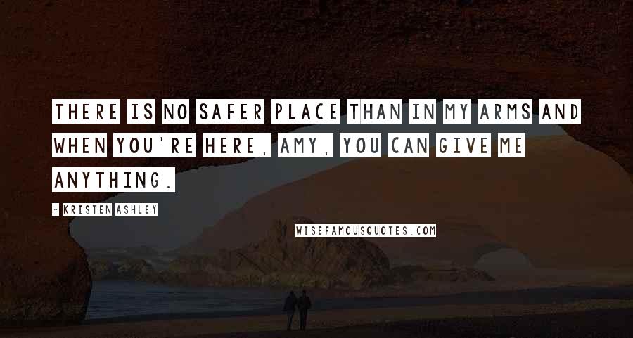 Kristen Ashley Quotes: There is no safer place than in my arms and when you're here, Amy, you can give me anything.