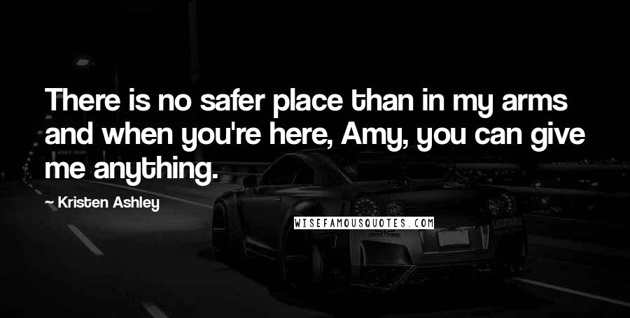 Kristen Ashley Quotes: There is no safer place than in my arms and when you're here, Amy, you can give me anything.