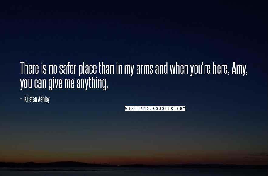 Kristen Ashley Quotes: There is no safer place than in my arms and when you're here, Amy, you can give me anything.