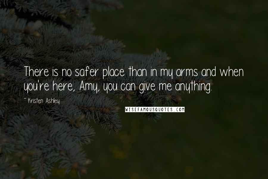 Kristen Ashley Quotes: There is no safer place than in my arms and when you're here, Amy, you can give me anything.