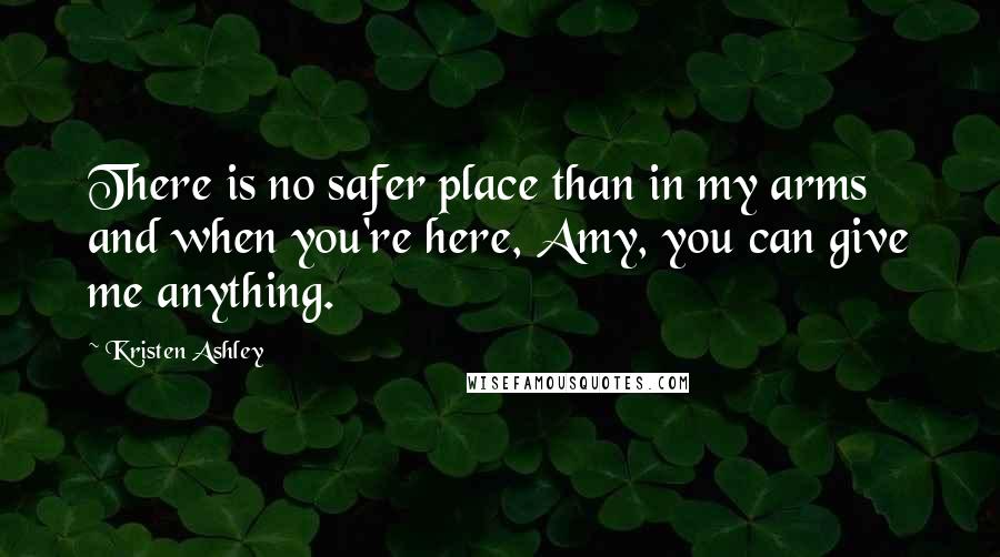 Kristen Ashley Quotes: There is no safer place than in my arms and when you're here, Amy, you can give me anything.