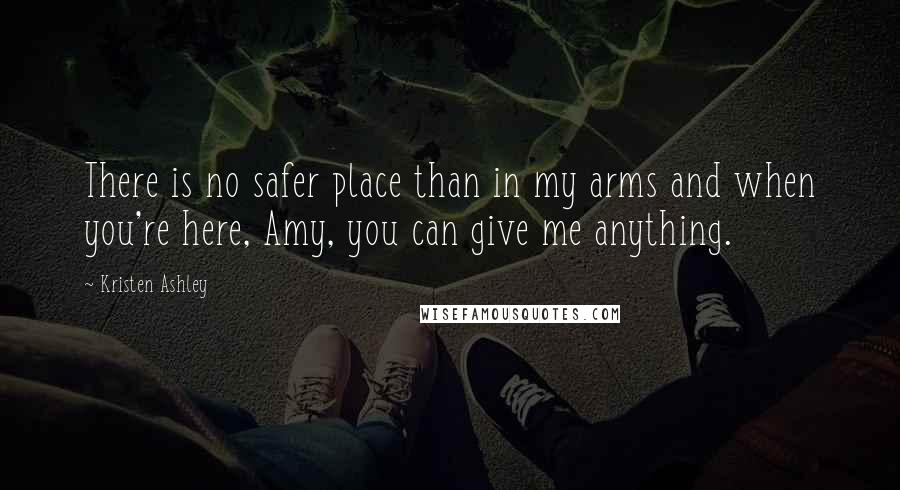 Kristen Ashley Quotes: There is no safer place than in my arms and when you're here, Amy, you can give me anything.