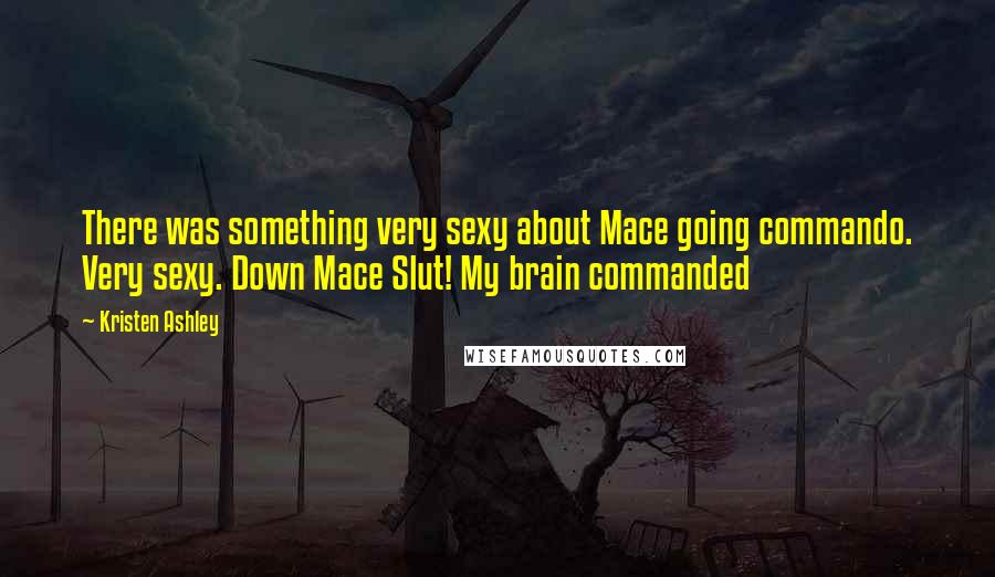 Kristen Ashley Quotes: There was something very sexy about Mace going commando. Very sexy. Down Mace Slut! My brain commanded