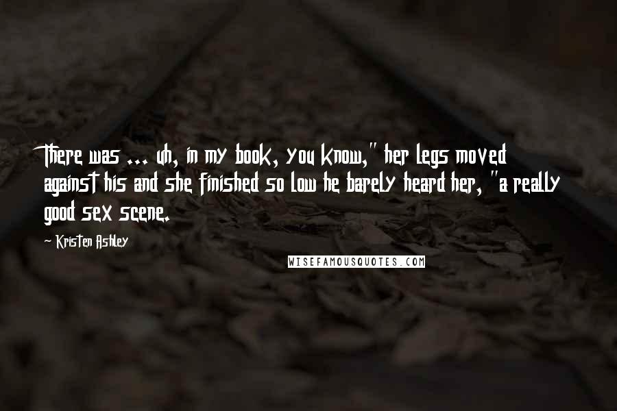 Kristen Ashley Quotes: There was ... uh, in my book, you know," her legs moved against his and she finished so low he barely heard her, "a really good sex scene.
